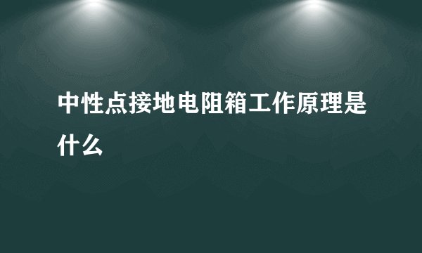中性点接地电阻箱工作原理是什么