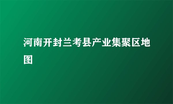 河南开封兰考县产业集聚区地图
