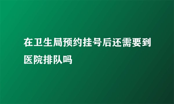 在卫生局预约挂号后还需要到医院排队吗