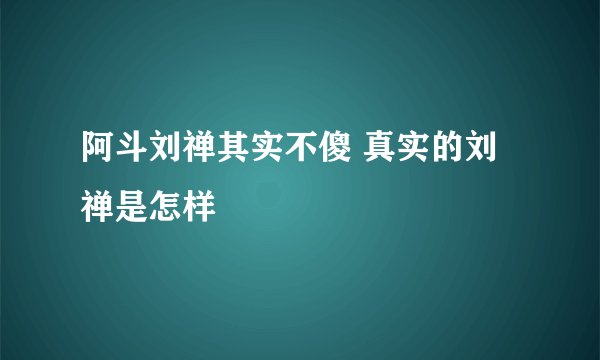 阿斗刘禅其实不傻 真实的刘禅是怎样
