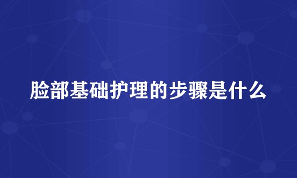 脸部基础护理的步骤是什么