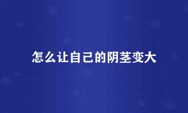 怎么让自己的阴茎变大