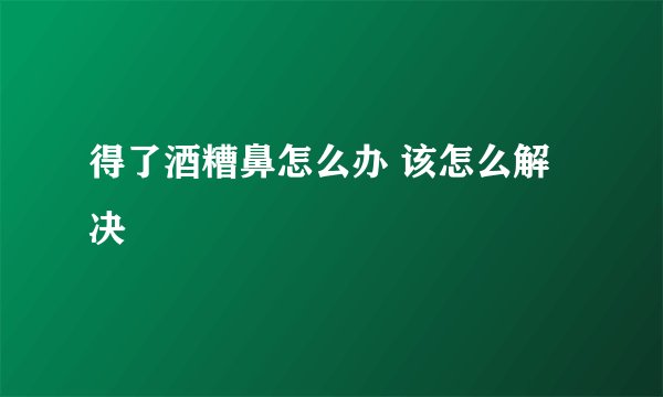 得了酒糟鼻怎么办 该怎么解决