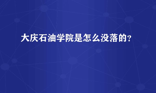 大庆石油学院是怎么没落的？