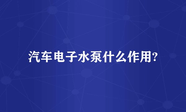 汽车电子水泵什么作用?
