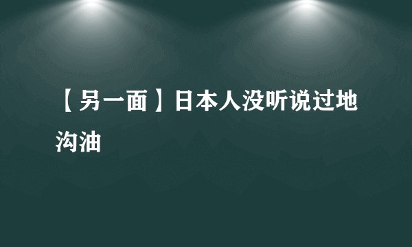 【另一面】日本人没听说过地沟油