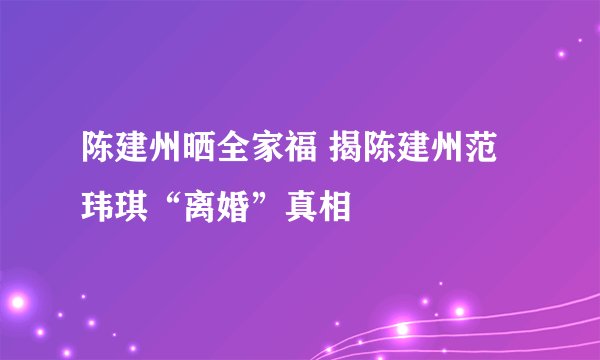陈建州晒全家福 揭陈建州范玮琪“离婚”真相