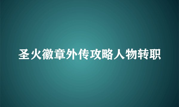 圣火徽章外传攻略人物转职