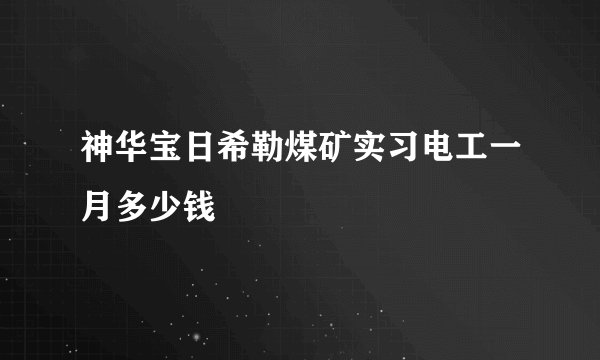神华宝日希勒煤矿实习电工一月多少钱