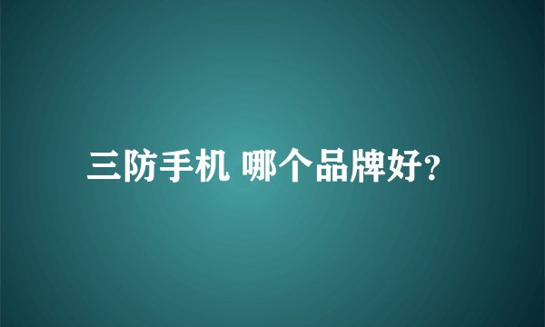 三防手机 哪个品牌好?
