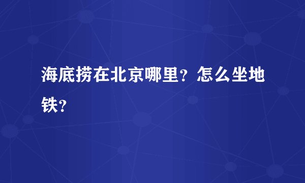 海底捞在北京哪里？怎么坐地铁？