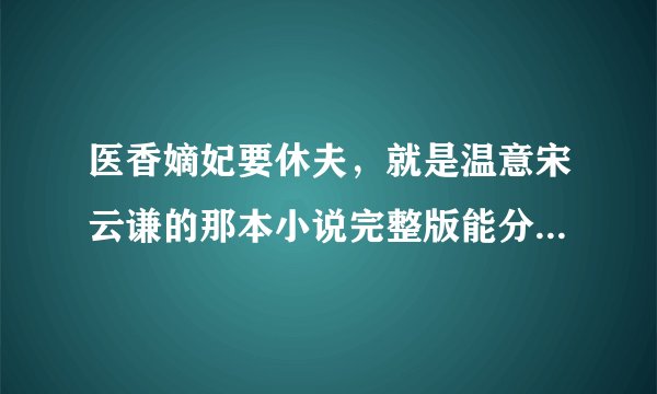 医香嫡妃要休夫，就是温意宋云谦的那本小说完整版能分享我吗，谢谢