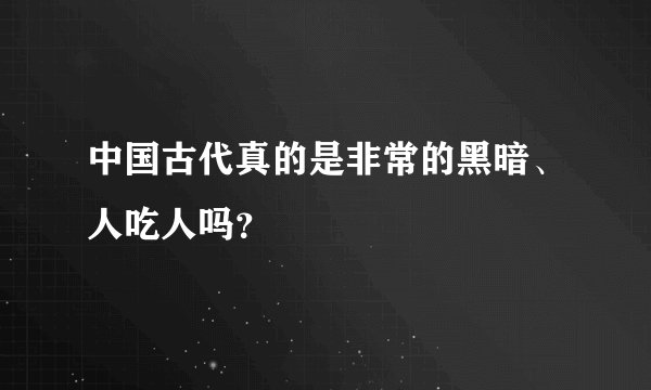 中国古代真的是非常的黑暗、人吃人吗?