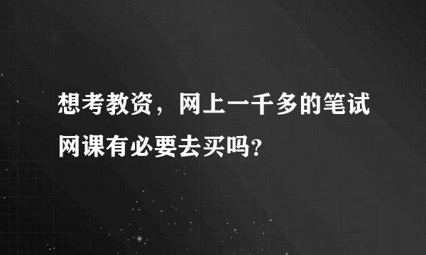 想考教资，网上一千多的笔试网课有必要去买吗？