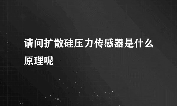 请问扩散硅压力传感器是什么原理呢