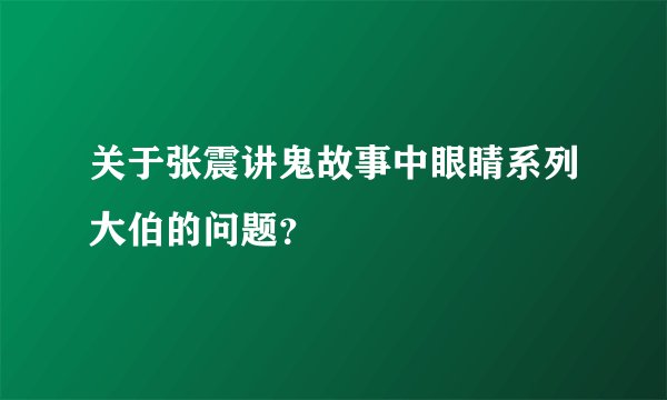 关于张震讲鬼故事中眼睛系列大伯的问题？