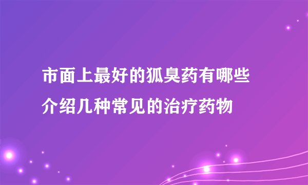 市面上最好的狐臭药有哪些 介绍几种常见的治疗药物