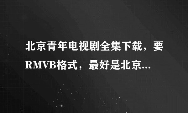 北京青年电视剧全集下载，要RMVB格式，最好是北京青年电视剧BT种子打包