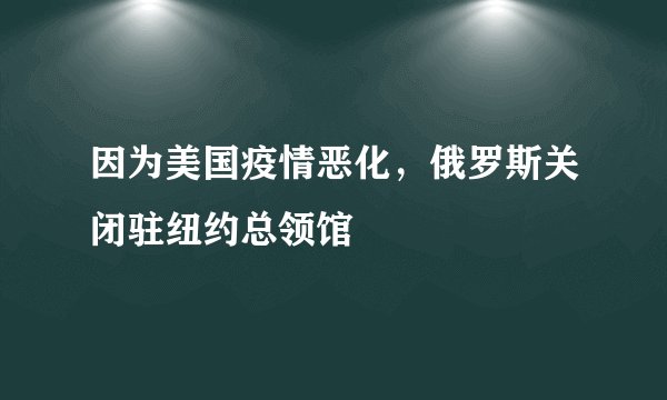 因为美国疫情恶化，俄罗斯关闭驻纽约总领馆