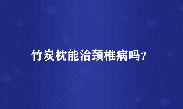 竹炭枕能治颈椎病吗？