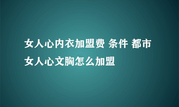 女人心内衣加盟费 条件 都市女人心文胸怎么加盟