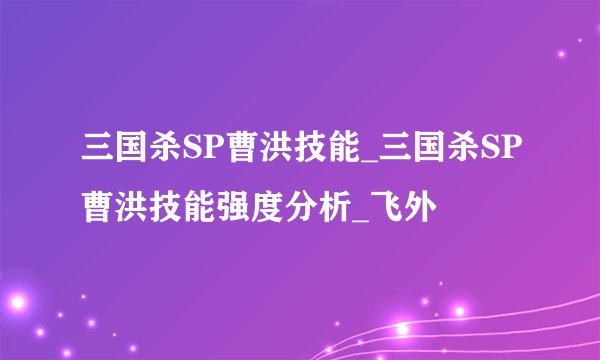 三国杀SP曹洪技能_三国杀SP曹洪技能强度分析_飞外