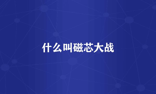 什么叫磁芯大战