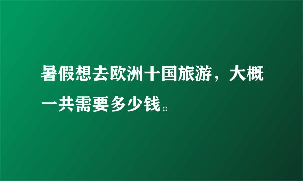 暑假想去欧洲十国旅游，大概一共需要多少钱。