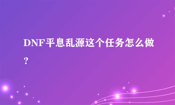 DNF平息乱源这个任务怎么做?