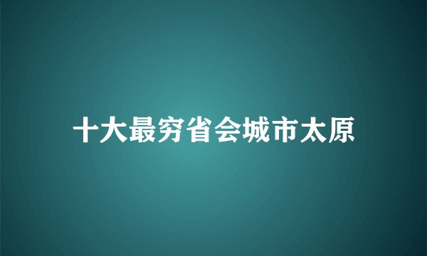 十大最穷省会城市太原