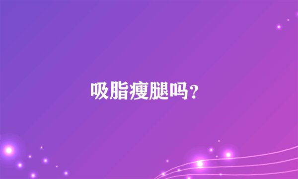 吸脂瘦腿吗？