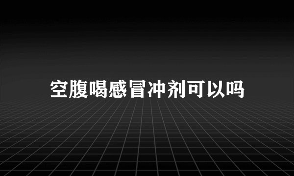 空腹喝感冒冲剂可以吗
