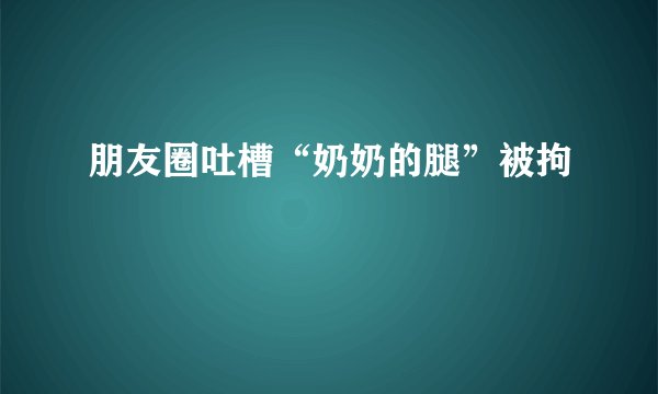 朋友圈吐槽“奶奶的腿”被拘