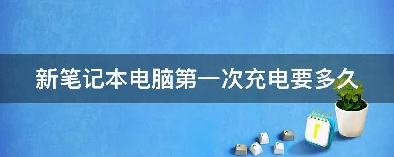 新笔记本电脑第一次充电要多久