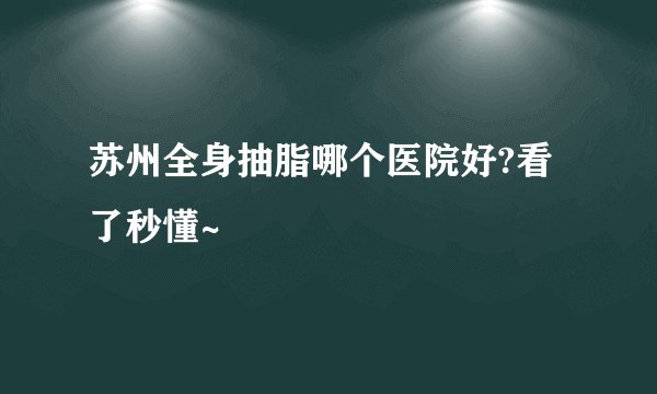 苏州全身抽脂哪个医院好?看了秒懂~