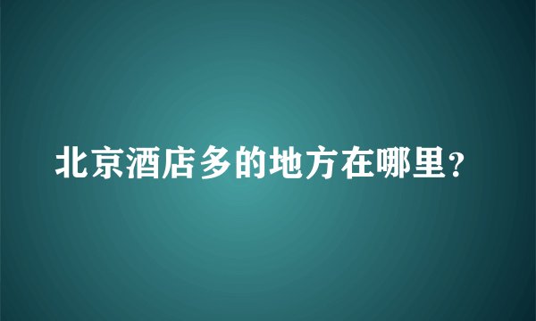 北京酒店多的地方在哪里？