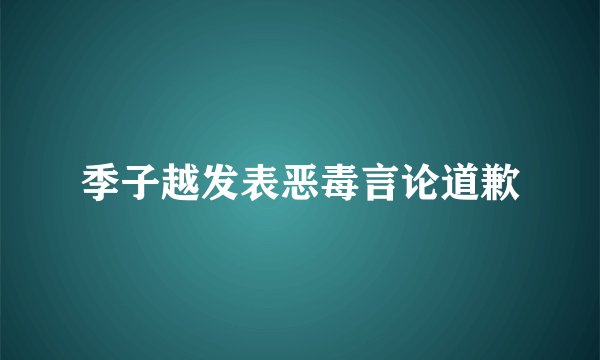 季子越发表恶毒言论道歉