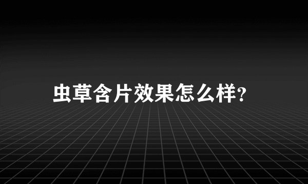 虫草含片效果怎么样?