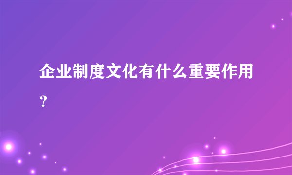 企业制度文化有什么重要作用？
