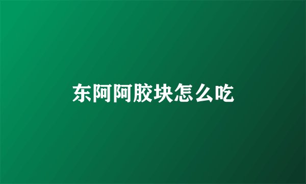 东阿阿胶块怎么吃