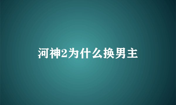 河神2为什么换男主