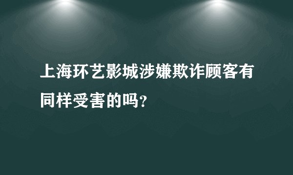 上海环艺影城涉嫌欺诈顾客有同样受害的吗？
