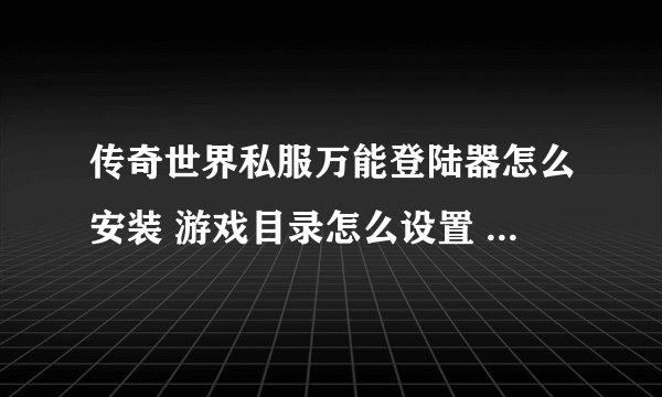 传奇世界私服万能登陆器怎么安装 游戏目录怎么设置 ？ 谢谢！！