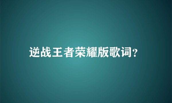 逆战王者荣耀版歌词？