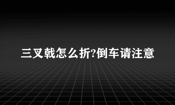 三叉戟怎么折?倒车请注意