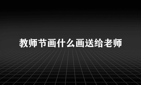 教师节画什么画送给老师