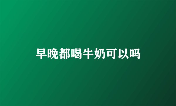 早晚都喝牛奶可以吗