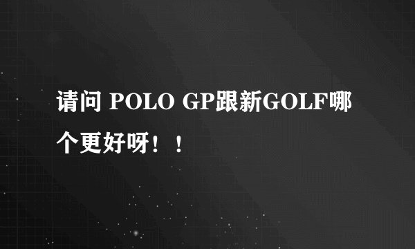 请问 POLO GP跟新GOLF哪个更好呀!!