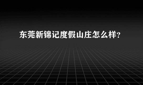 东莞新锦记度假山庄怎么样？