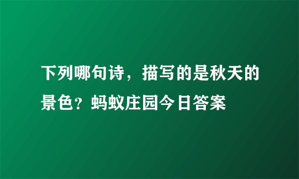 下列哪句诗，描写的是秋天的景色？蚂蚁庄园今日答案